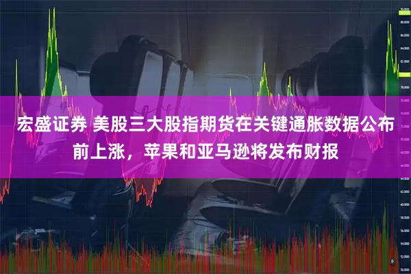 宏盛证券 美股三大股指期货在关键通胀数据公布前上涨，苹果和亚马逊将发布财报
