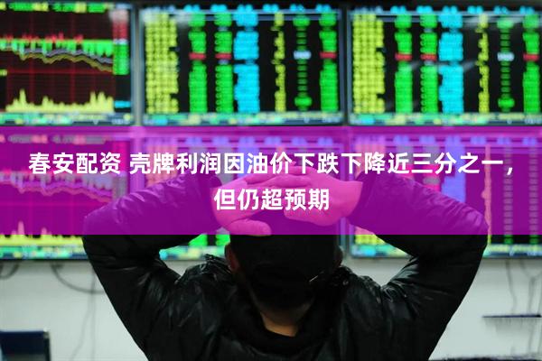 春安配资 壳牌利润因油价下跌下降近三分之一，但仍超预期