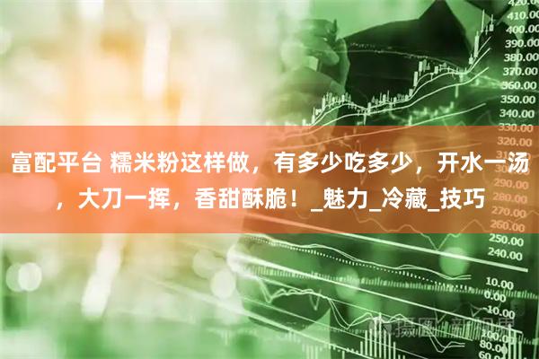 富配平台 糯米粉这样做，有多少吃多少，开水一汤，大刀一挥，香甜酥脆！_魅力_冷藏_技巧