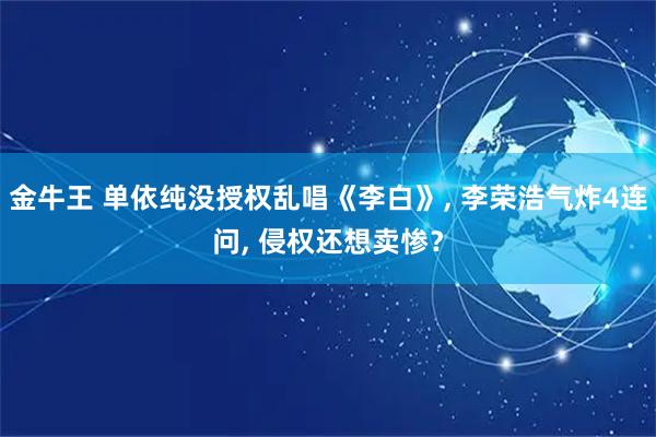 金牛王 单依纯没授权乱唱《李白》, 李荣浩气炸4连问, 侵权还想卖惨？