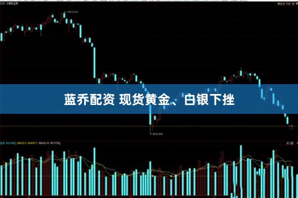 蓝乔配资 现货黄金、白银下挫