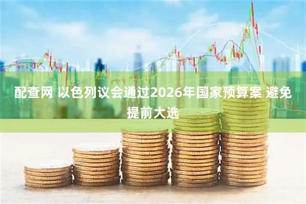 配查网 以色列议会通过2026年国家预算案 避免提前大选