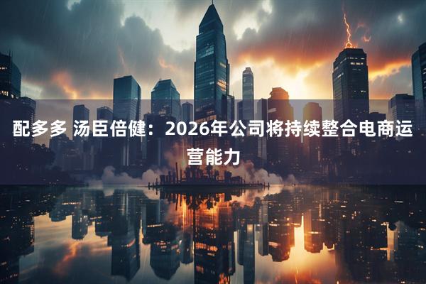 配多多 汤臣倍健：2026年公司将持续整合电商运营能力