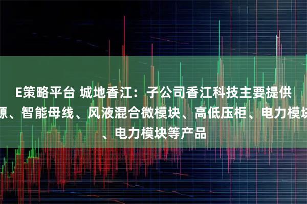 E策略平台 城地香江：子公司香江科技主要提供基站电源、智能母线、风液混合微模块、高低压柜、电力模块等产品