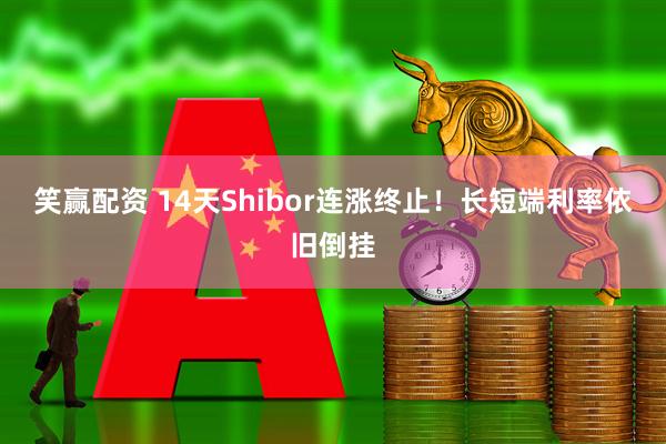笑赢配资 14天Shibor连涨终止！长短端利率依旧倒挂