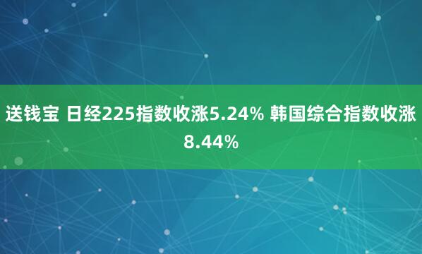 送钱宝 日经225指数收涨5.24% 韩国综合指数收涨8.44%