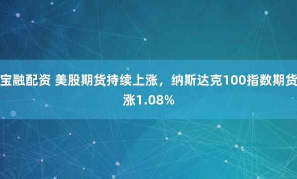 宝融配资 美股期货持续上涨，纳斯达克100指数期货涨1.08%