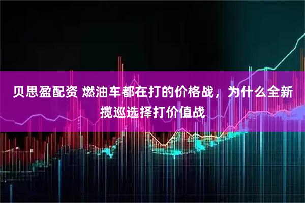 贝思盈配资 燃油车都在打的价格战，为什么全新揽巡选择打价值战