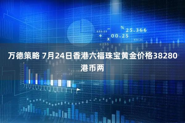 万德策略 7月24日香港六福珠宝黄金价格38280港币两