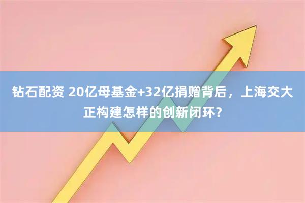 钻石配资 20亿母基金+32亿捐赠背后，上海交大正构建怎样的创新闭环？