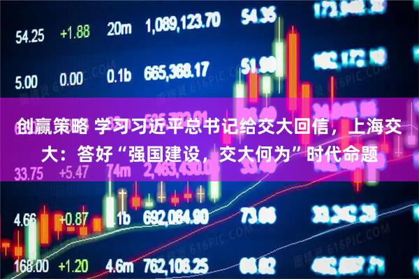 创赢策略 学习习近平总书记给交大回信，上海交大：答好“强国建设，交大何为”时代命题
