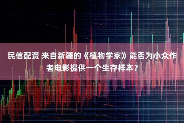 民信配资 来自新疆的《植物学家》能否为小众作者电影提供一个生存样本？