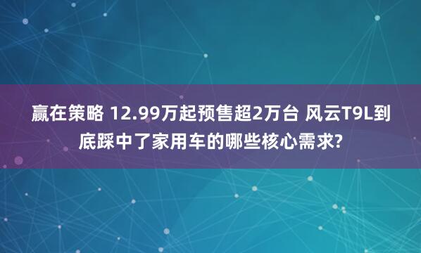 赢在策略 12.99万起预售超2万台 风云T9L到底踩中了家用车的哪些核心需求?